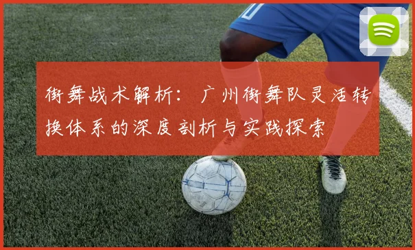 街舞战术解析：广州街舞队灵活转换体系的深度剖析与实践探索