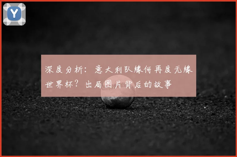 深度分析：意大利队缘何再度无缘世界杯？出局图片背后的故事