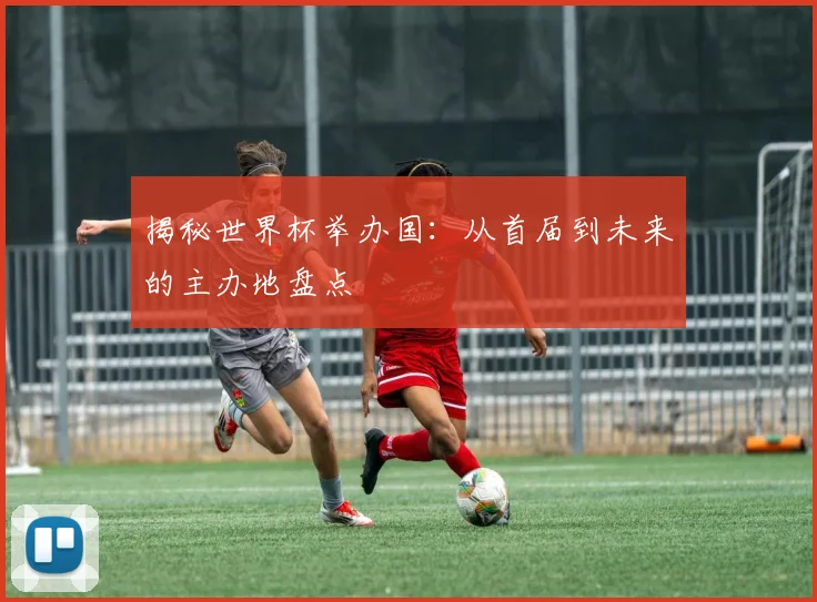 揭秘世界杯举办国:从首届到未来的主办地盘点