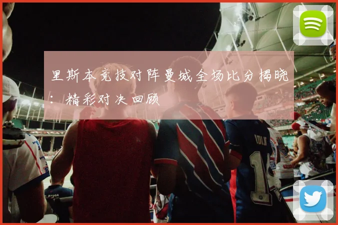 里斯本竞技对阵曼城全场比分揭晓：精彩对决回顾