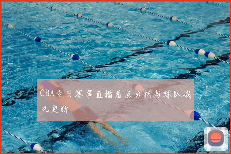CBA今日赛事直播看点分析与球队战况更新