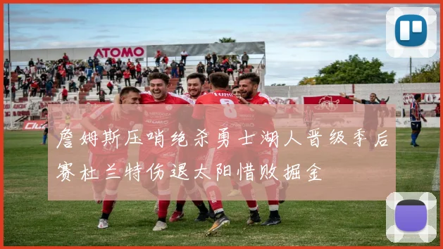 詹姆斯压哨绝杀勇士湖人晋级季后赛杜兰特伤退太阳惜败掘金