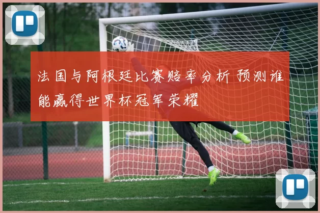 法国与阿根廷比赛赔率分析 预测谁能赢得世界杯冠军荣耀