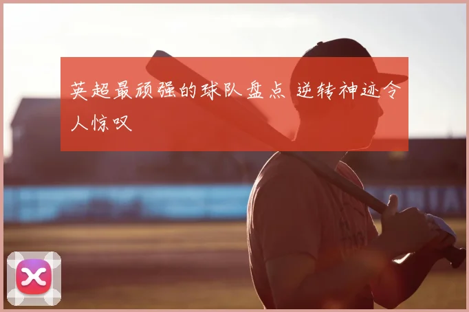英超最顽强的球队盘点 逆转神迹令人惊叹
