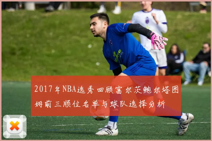 2017年NBA选秀回顾富尔茨鲍尔塔图姆前三顺位名单与球队选择分析