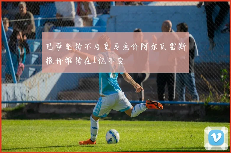 巴萨坚持不与皇马竞价阿尔瓦雷斯报价维持在1亿不变