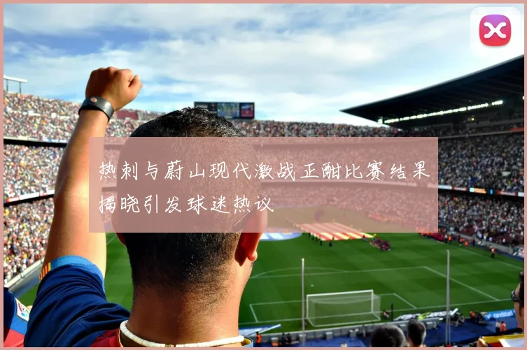 热刺与蔚山现代激战正酣比赛结果揭晓引发球迷热议