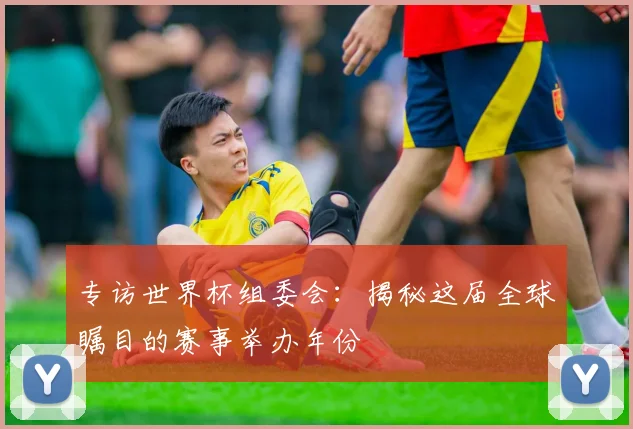 专访世界杯组委会:揭秘这届全球瞩目的赛事举办年份