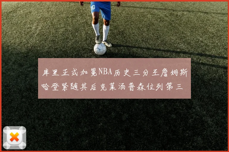 库里正式加冕NBA历史三分王詹姆斯哈登紧随其后克莱汤普森位列第三