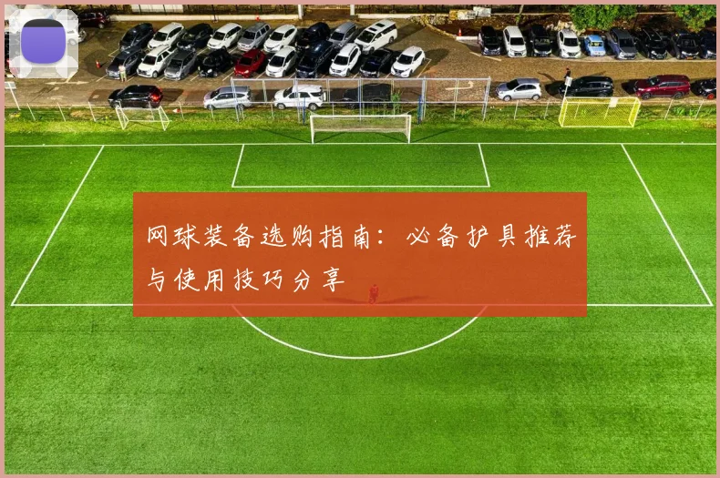 网球装备选购指南:必备护具推荐与使用技巧分享