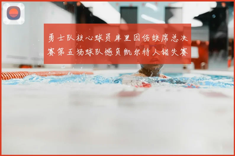 勇士队核心球员库里因伤缺席总决赛第五场球队憾负凯尔特人错失赛点