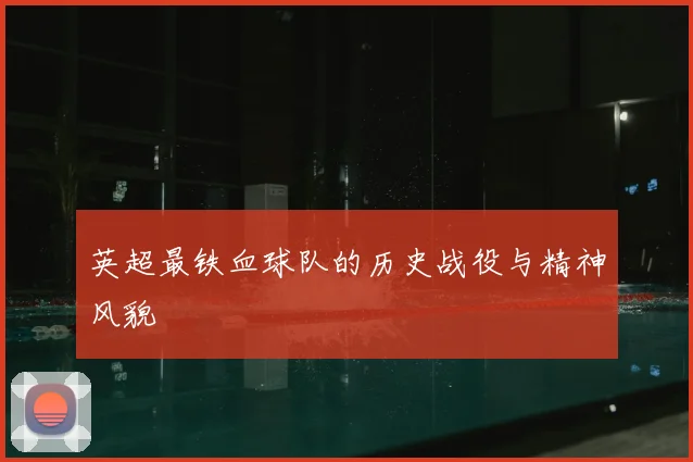 英超最铁血球队的历史战役与精神风貌