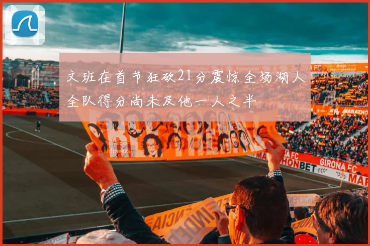 文班在首节狂砍21分震惊全场湖人全队得分尚未及他一人之半