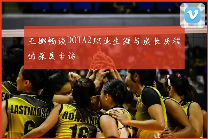 王娜畅谈DOTA2职业生涯与成长历程的深度专访