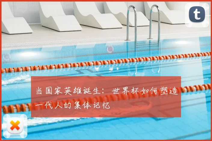 当国家英雄诞生:世界杯如何塑造一代人的集体记忆