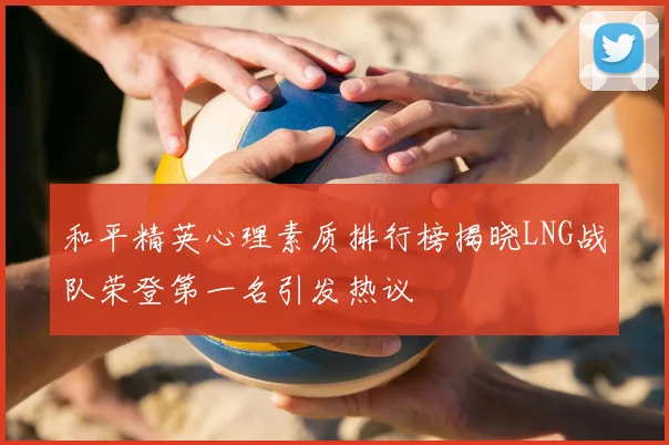 和平精英心理素质排行榜揭晓LNG战队荣登第一名引发热议