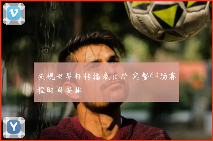 央视世界杯转播表出炉 完整64场赛程时间安排