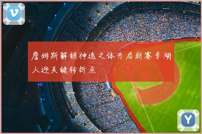 詹姆斯解锁神选之体开启新赛季湖人迎关键转折点