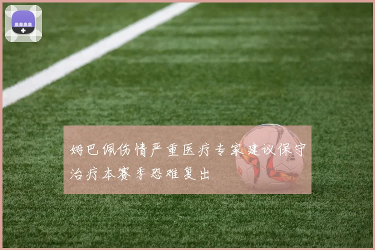 姆巴佩伤情严重医疗专家建议保守治疗本赛季恐难复出