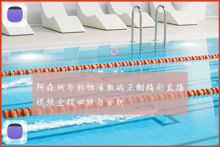 阿森纳与利物浦激战正酣精彩直播视频全程回顾与分析