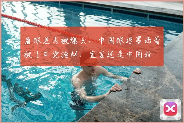 看球差点被爆头，中国球迷墨西哥被飞车党抢劫，直言还是中国好
