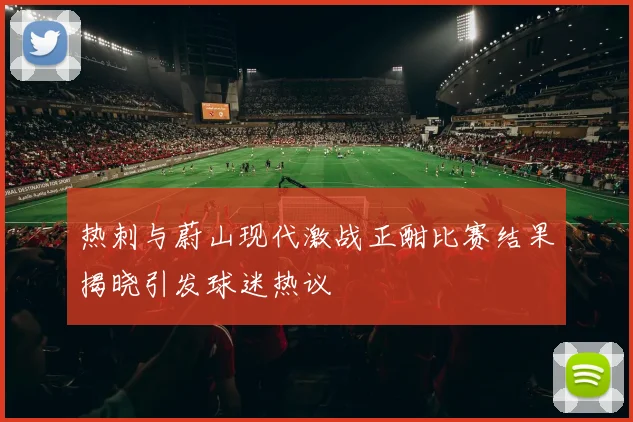 热刺与蔚山现代激战正酣比赛结果揭晓引发球迷热议