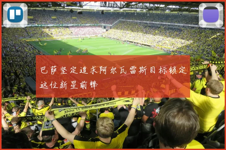 巴萨坚定追求阿尔瓦雷斯目标锁定这位新星前锋
