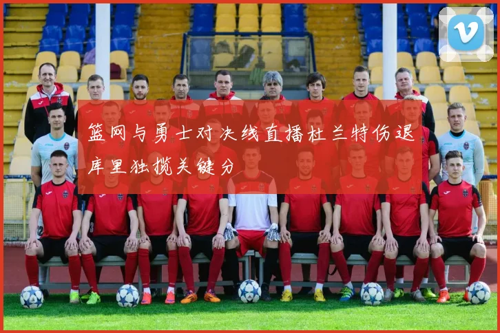 篮网与勇士对决线直播杜兰特伤退库里独揽关键分