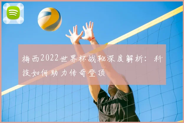 梅西2022世界杯战靴深度解析:科技如何助力传奇登顶