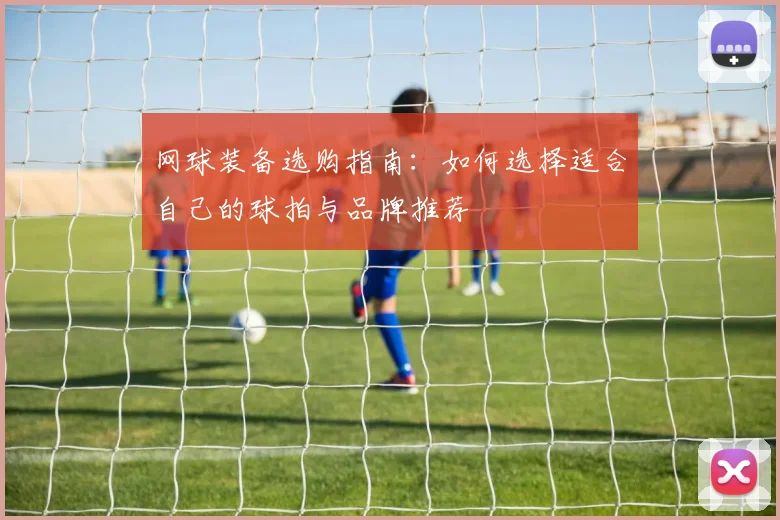 网球装备选购指南:如何选择适合自己的球拍与品牌推荐