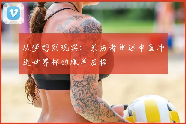 从梦想到现实:亲历者讲述中国冲进世界杯的艰辛历程