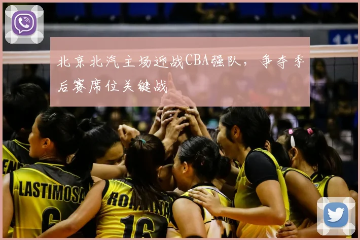北京北汽主场迎战CBA强队,争夺季后赛席位关键战