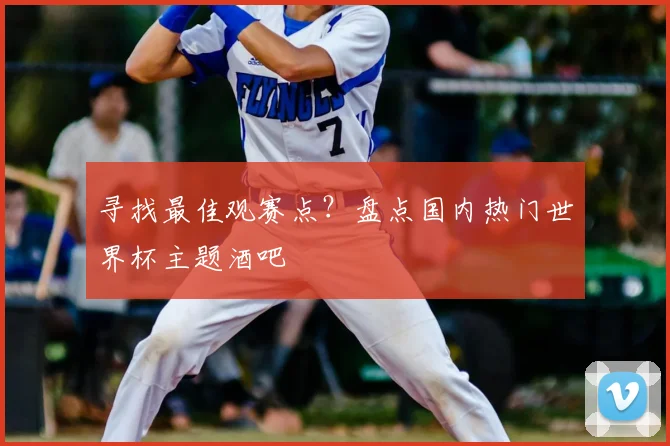 寻找最佳观赛点？盘点国内热门世界杯主题酒吧