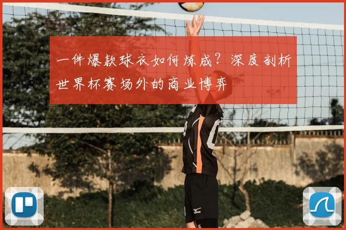 一件爆款球衣如何炼成?深度剖析世界杯赛场外的商业博弈