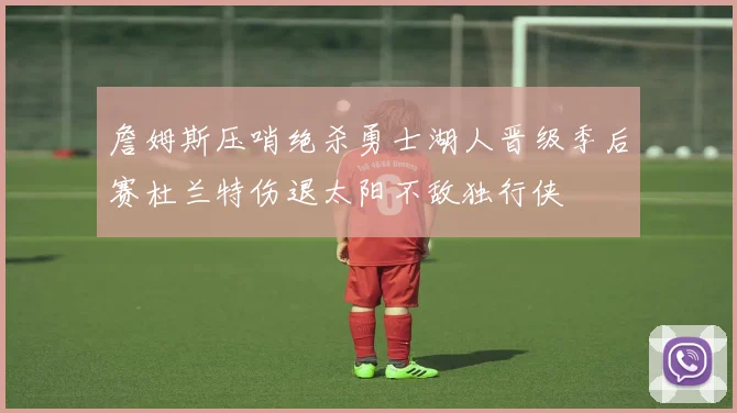 詹姆斯压哨绝杀勇士湖人晋级季后赛杜兰特伤退太阳不敌独行侠