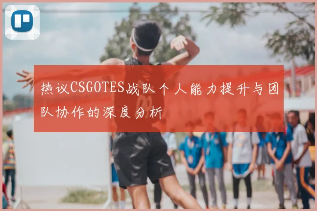 热议CSGOTES战队个人能力提升与团队协作的深度分析