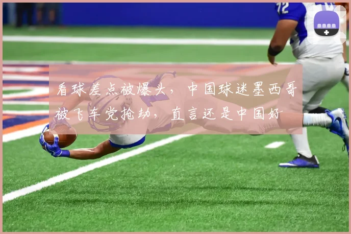 看球差点被爆头,中国球迷墨西哥被飞车党抢劫,直言还是中国好