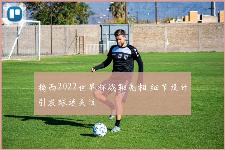 梅西2022世界杯战靴亮相 细节设计引发球迷关注