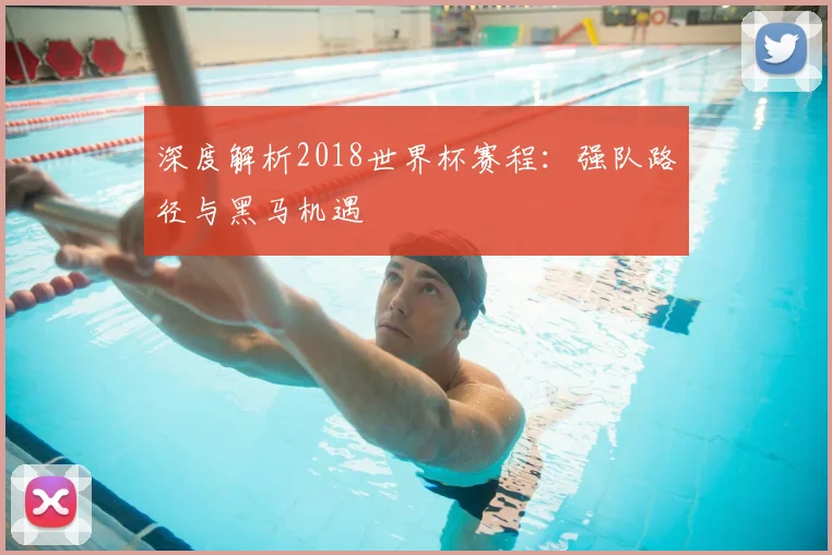 深度解析2018世界杯赛程：强队路径与黑马机遇