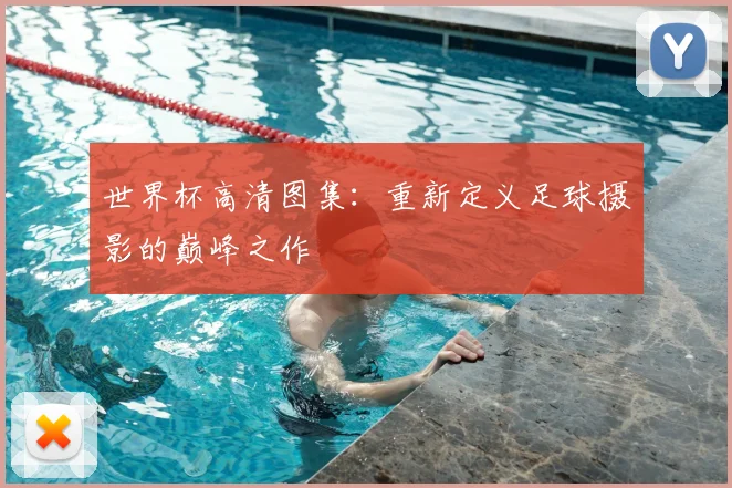 世界杯高清图集:重新定义足球摄影的巅峰之作
