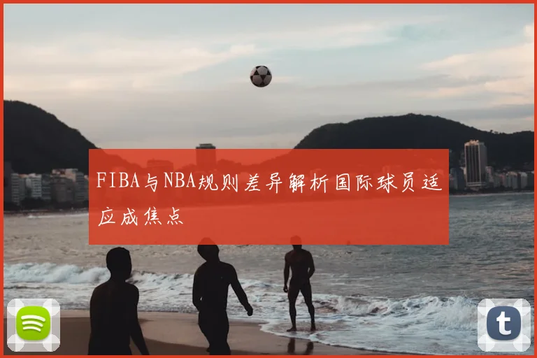 FIBA与NBA规则差异解析国际球员适应成焦点