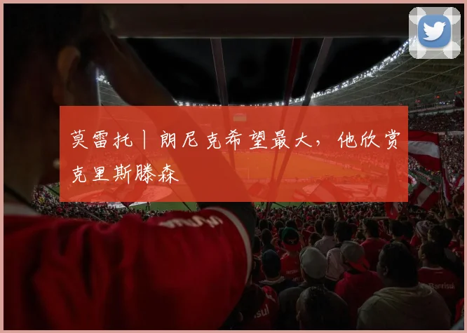 莫雷托丨朗尼克希望最大,他欣赏克里斯滕森