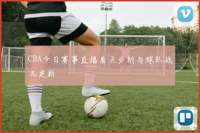CBA今日赛事直播看点分析与球队战况更新