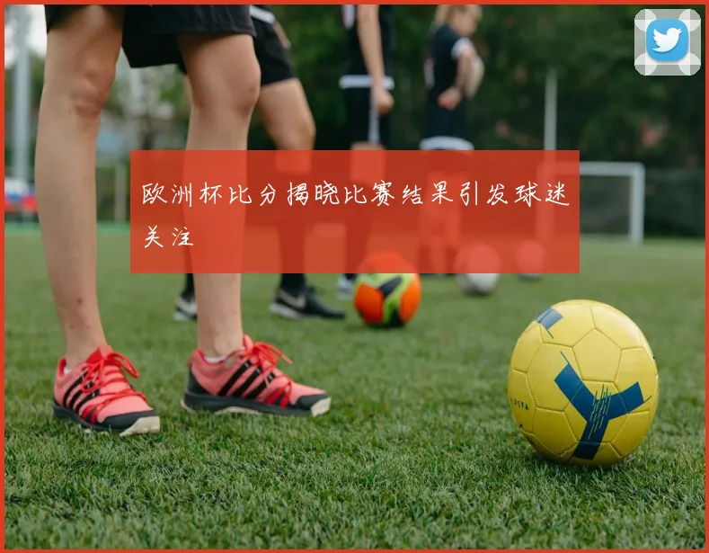 欧洲杯比分揭晓比赛结果引发球迷关注