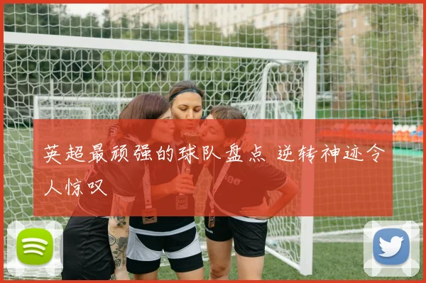 英超最顽强的球队盘点 逆转神迹令人惊叹