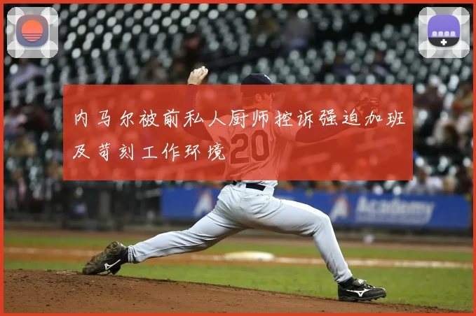 内马尔被前私人厨师控诉强迫加班及苛刻工作环境