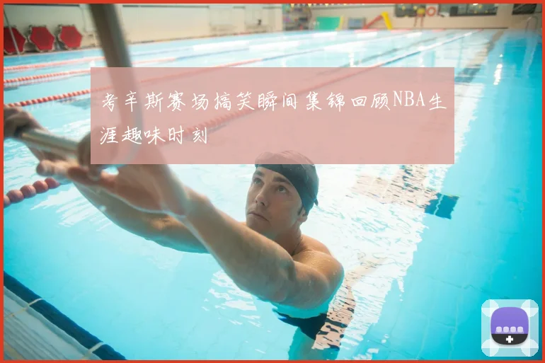 考辛斯赛场搞笑瞬间集锦回顾NBA生涯趣味时刻