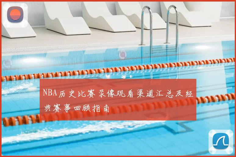 NBA历史比赛录像观看渠道汇总及经典赛事回顾指南