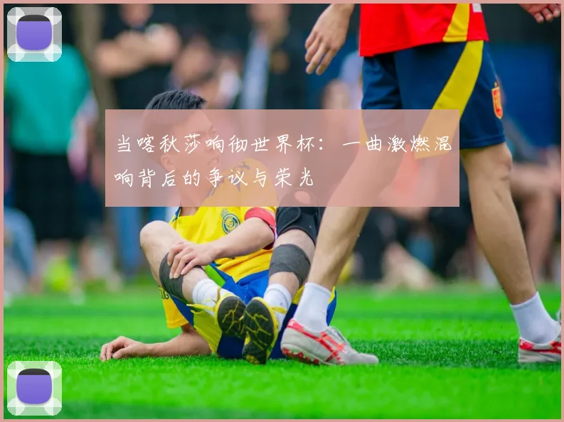 当喀秋莎响彻世界杯:一曲激燃混响背后的争议与荣光