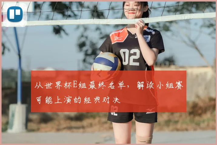 从世界杯E组最终名单,解读小组赛可能上演的经典对决